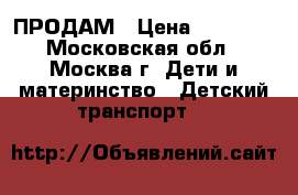 ПРОДАМ › Цена ­ 10 000 - Московская обл., Москва г. Дети и материнство » Детский транспорт   